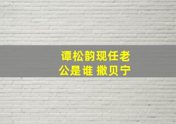 谭松韵现任老公是谁 撒贝宁